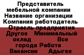 Представитель мебельной компании › Название организации ­ Компания-работодатель › Отрасль предприятия ­ Другое › Минимальный оклад ­ 50 000 - Все города Работа » Вакансии   . Адыгея респ.,Адыгейск г.